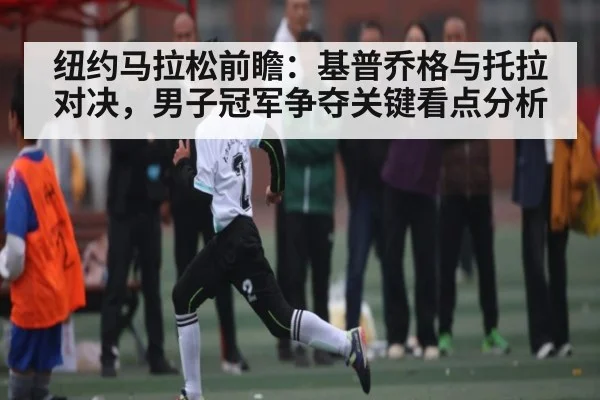 纽约马拉松前瞻:基普乔格与托拉对决,男子冠军争夺关键看点分析
