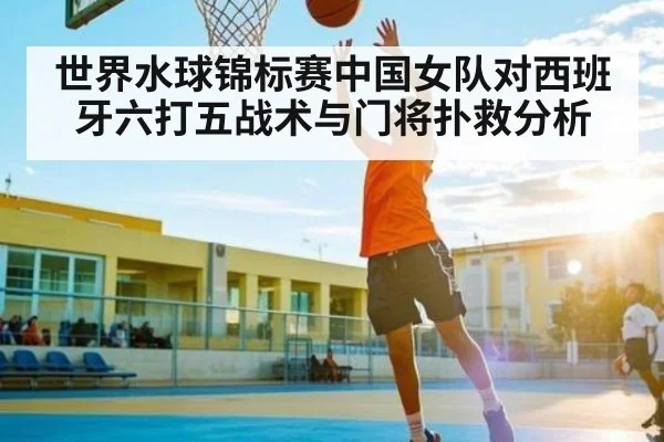 世界水球锦标赛中国女队对西班牙六打五战术与门将扑救分析